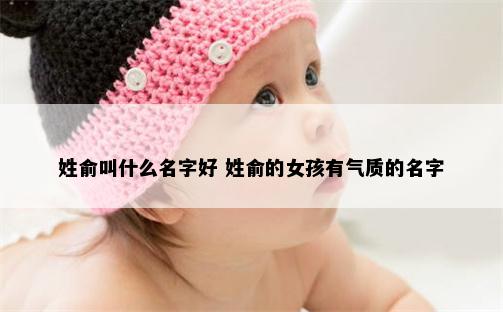 姓俞叫什么名字好 姓俞的女孩有气质的名字