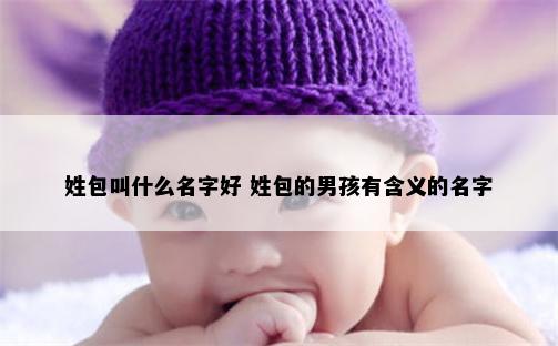 姓包叫什么名字好 姓包的男孩有含义的名字