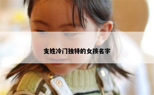 支姓冷门独特的女孩名字