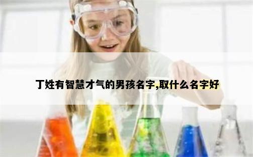 丁姓有智慧才气的男孩名字,取什么名字好