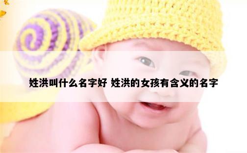 姓洪叫什么名字好 姓洪的女孩有含义的名字