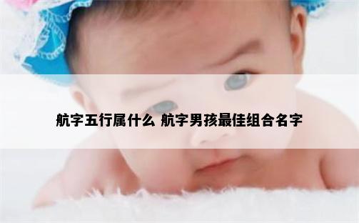 航字五行属什么 航字男孩最佳组合名字