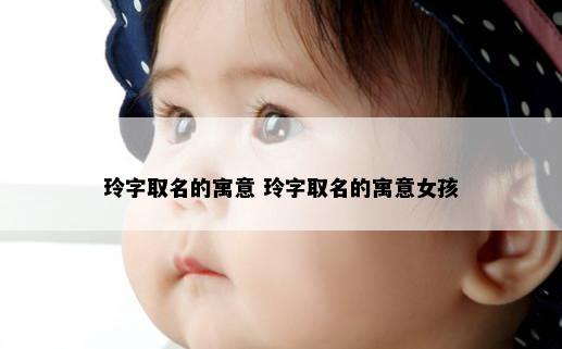 玲字取名的寓意 玲字取名的寓意女孩