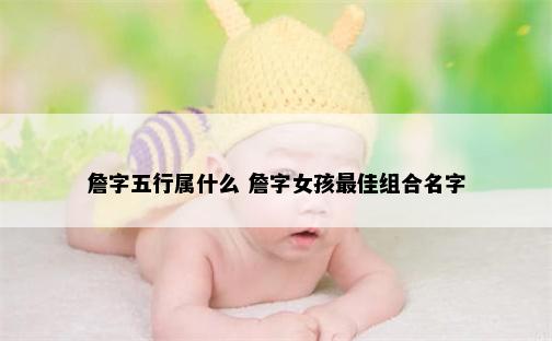 詹字五行属什么 詹字女孩最佳组合名字