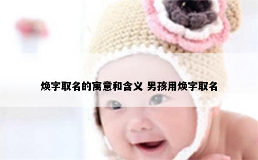 焕字取名的寓意和含义 男孩用焕字取名