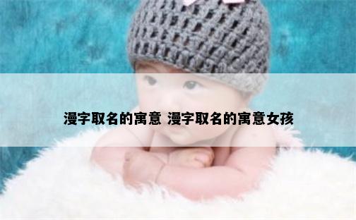 漫字取名的寓意 漫字取名的寓意女孩