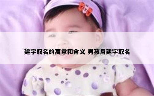 建字取名的寓意和含义 男孩用建字取名