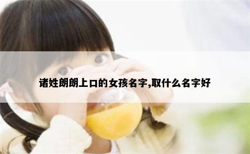 诸姓朗朗上口的女孩名字,取什么名字好